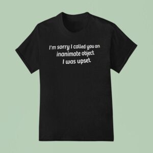 I M Sorry I Called You An Inanimate Object I Was Upse T Shirt