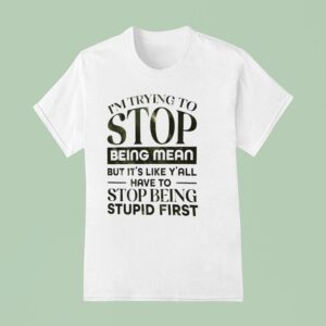 I M Trying To Stop Being Mean But It S Like Y All Have To Stop Being Stpid Firs T Shirt