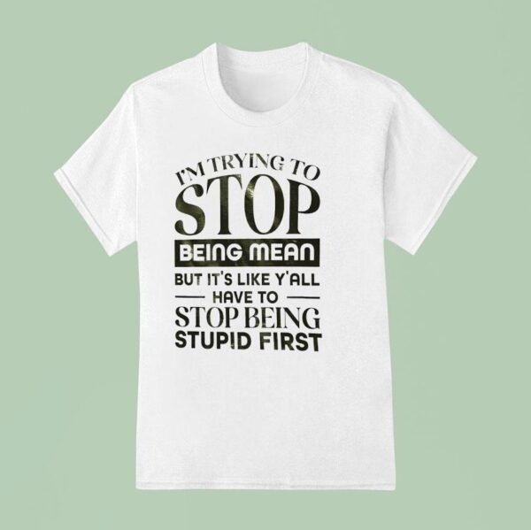 I M Trying To Stop Being Mean But It S Like Y All Have To Stop Being Stpid Firs T Shirt