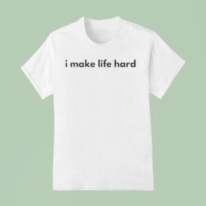 I Make Life Hard T Shirt