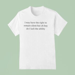 I May Have The Right To Remain Silent But Oh Boy Do I Lack The Ability T Shirt