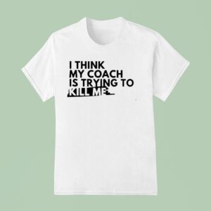 I Think My Coach Is Trying To Kill Me T Shirt