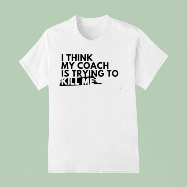I Think My Coach Is Trying To Kill Me T Shirt