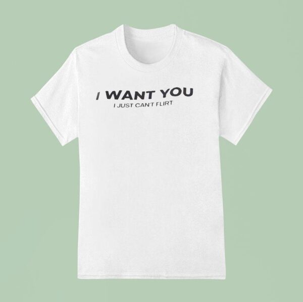 I Want You I Just Can T Flir T Shirt