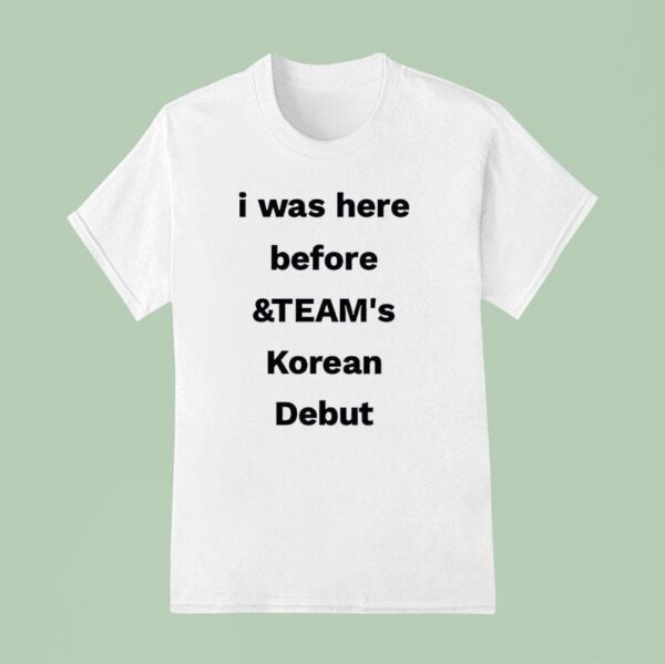 I Was Here Before And Team S Korean Debu T Shirt