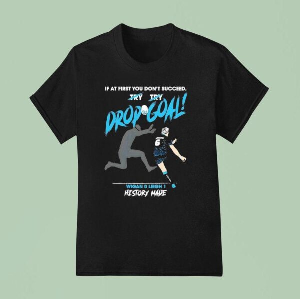 If At First You Don T Succeed Drop Goal Wigan Leigh History Made T Shirt