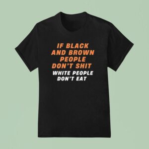 If Black And Brown People Don T Sht White People Don T Ea T Shirt