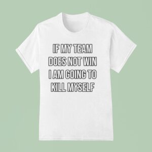 If My Team Does Not Win I Am Going To Kill Myself T Shirt