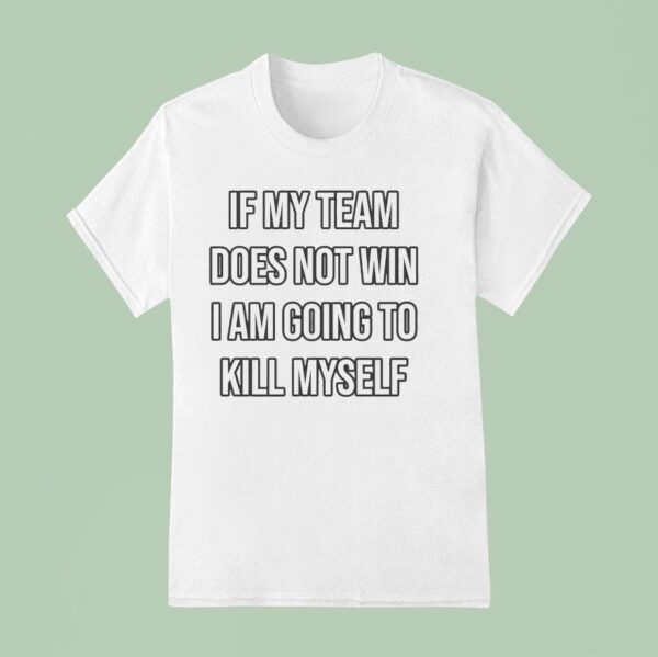 If My Team Does Not Win I Am Going To Kill Myself T Shirt