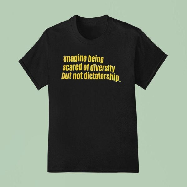 Imagine Being Scared Of Diversity But Not Dictatorship T Shirt