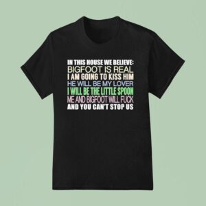 In This House We Believe Bigfoot Is Real I Am Going To Kiss Him He Will Be My Lover T Shirt