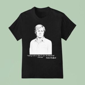 Independent Film Is The Lifeblood Of Cinema Robert Redford T Shirt