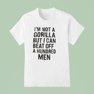 It S Not A Gorilla But I Can Beat Off A Hundred Men T Shirt
