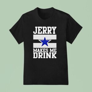 Jerry Jones Makes Me Drink Dallas Cowboys T Shirt