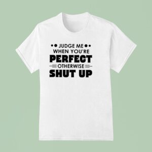 Judge Me When You Re Perfect Otherwise Shut Up T Shirt