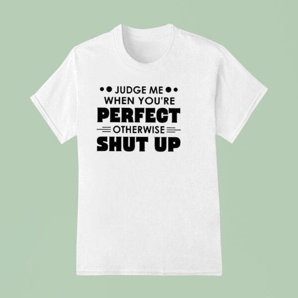 Judge Me When You Re Perfect Otherwise Shut Up T Shirt