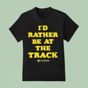 Kansas Speedway I D Rather Be At The Track T Shirt