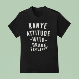 Kanye Attitude With Drake Feelings T Shirt
