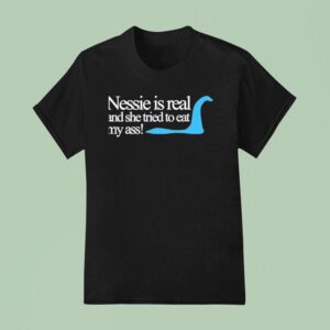 Loch Ness Nessie Is Real And She Tried To Eat My Ass T Shirt