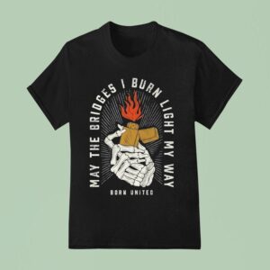 May The Bridges I Burn Light My Way Burning Bridges Born United T Shirt