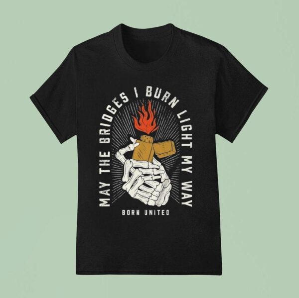 May The Bridges I Burn Light My Way Burning Bridges Born United T Shirt