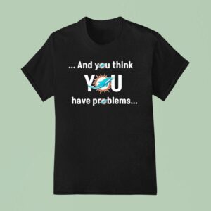 Miami Dolphin And You Think You Have Problems T Shirt