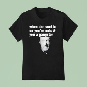 Mike Ehrmantraut When She Suckin On You Re Nuts And You A Gangster T Shirt