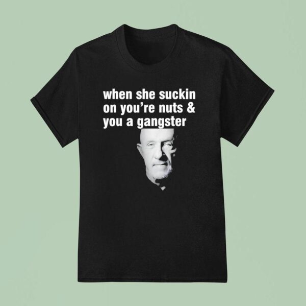 Mike Ehrmantraut When She Suckin On You Re Nuts And You A Gangster T Shirt