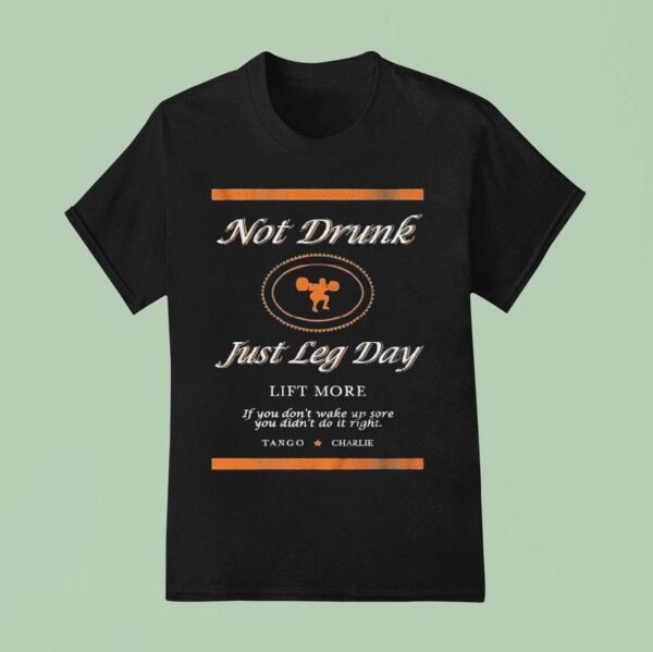 Not Drunk Just Leg Day Lift More If You Don T Wake Up Sore You Didn T Do It Right Tango Charlie T Shirt