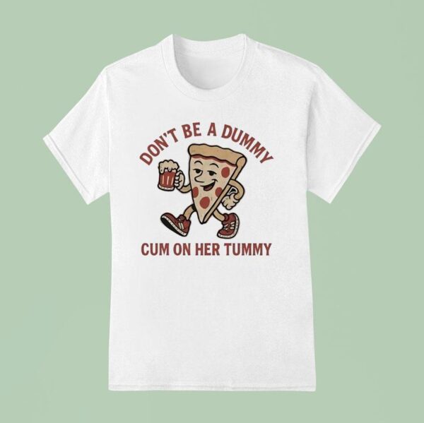 Pizza Don T Be A Dummy Cum On Her Tummy T Shirt