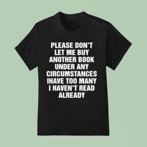 Please Don T Let Me Buy Any More Book Under Any Circumstances Ihave Too Many I Haven T Read Already T Shirt