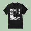 Risk It All To Be Grea T Shirt