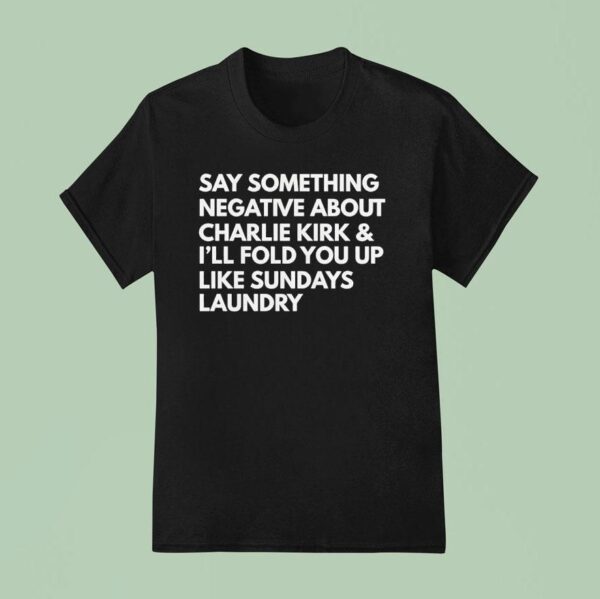Say Something Negative About Charlie Kirk And I Ll Fold You Up Like Sundays Laundry T Shirt