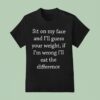 Sit On My Face And I Ll Guess Your Weight If I M Wrong T Shirt