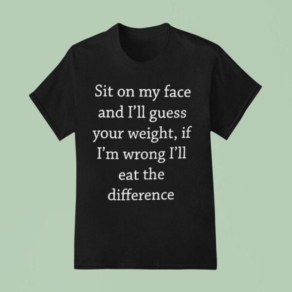 Sit On My Face And I Ll Guess Your Weight If I M Wrong T Shirt
