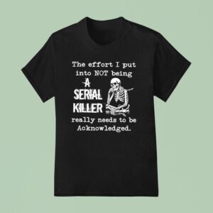 Skeleton The Effort I Put Into Not Being A Serial Killer Really Needs To Be Acknowledged T Shirt