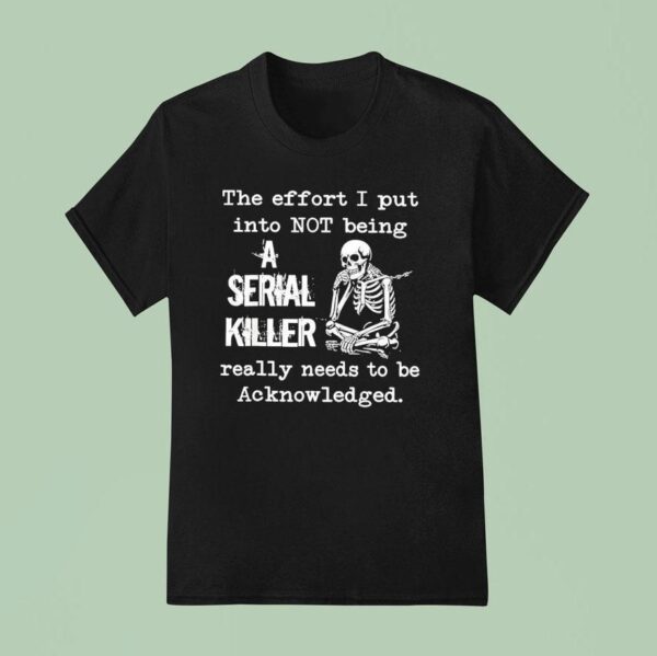 Skeleton The Effort I Put Into Not Being A Serial Killer Really Needs To Be Acknowledged T Shirt