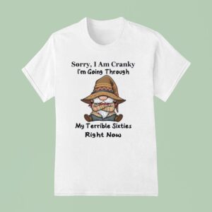 Sorry I Am Cranky I M Going Through My Terrible Sixties Right Now Gnome T Shirt