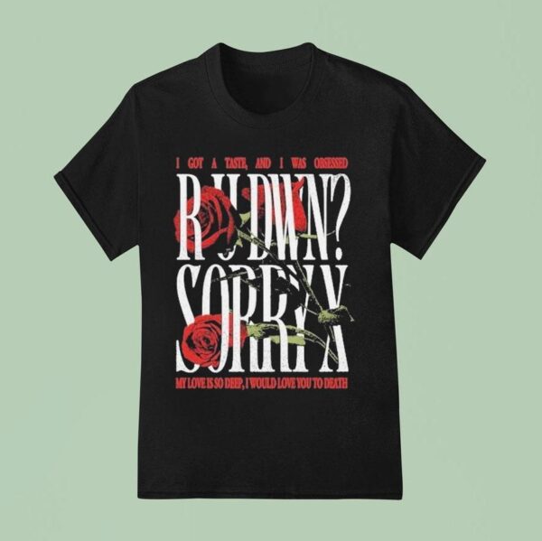 Sorry X Rudwn I Got A Taste And I Was Obsessed My Love Is So Deep I Would Love You To Death Rose T Shirt