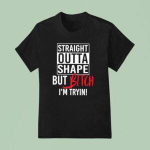 Straight Outta Shape But Btch I M Tryin T Shirt