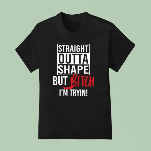 Straight Outta Shape But Btch I M Tryin T Shirt