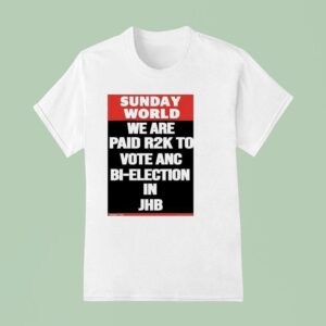 Sunday World We Are Paid Rk To Vote Anc Bi Election In Jhb T Shirt