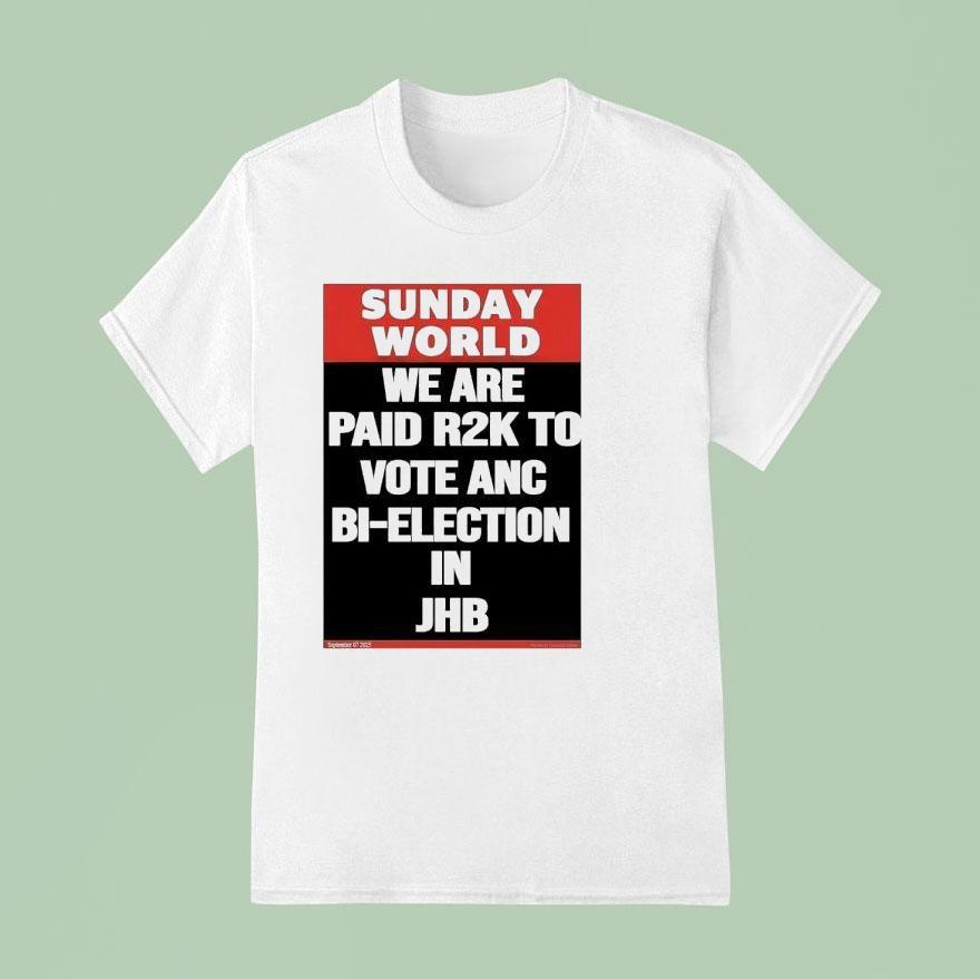 Sunday World We Are Paid Rk To Vote Anc Bi Election In Jhb T Shirt