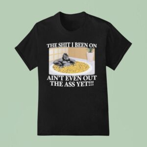 The Shit I Been On Ain T Even Out The Ass Yet Gorilla Banana T Shirt