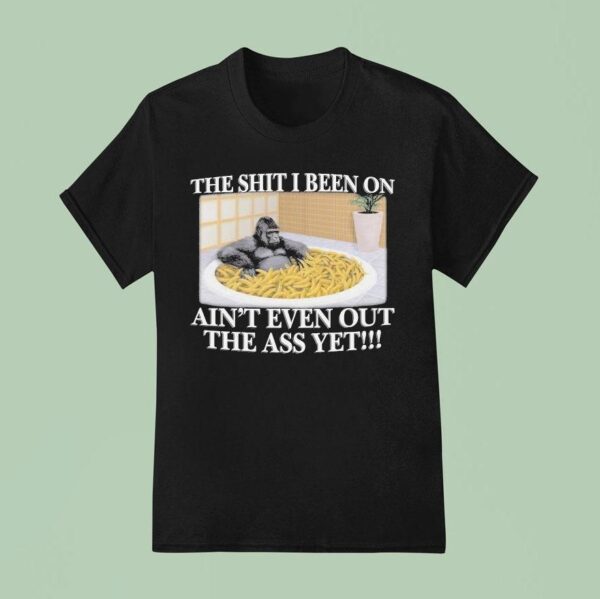 The Shit I Been On Ain T Even Out The Ass Yet Gorilla Banana T Shirt
