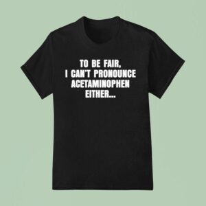 To Be Fair I Can T Pronounce Acetaminophen Either T Shirt