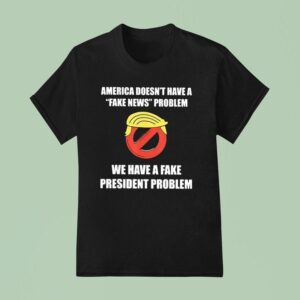 Trump America Doesn T Have A Fake News Problem We Have A Fake President Problem T Shirt