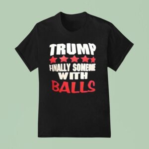 Trump Finally Someone With Balls T Shirt
