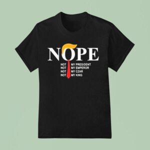 Trump Nope Not My President Not My Emperor Not My Czar Not My King T Shirt