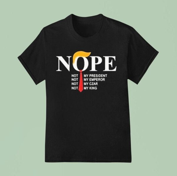 Trump Nope Not My President Not My Emperor Not My Czar Not My King T Shirt